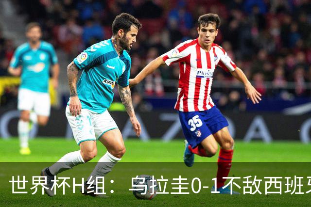 世界杯H组：乌拉圭0-1不敌西班牙 佛得角0-0战平沙特阿拉伯