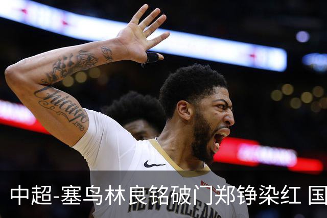 中超-塞鸟林良铭破门郑铮染红 国安2-0泰山取三连胜