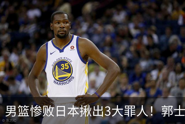 男篮惨败日本揪出3大罪人！郭士强刚愎自用：高诗岩赵继伟拖后腿