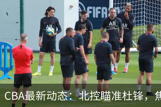 CBA最新动态：北控瞄准杜锋，焦泊乔申请交易，朱芳雨寻求旧将